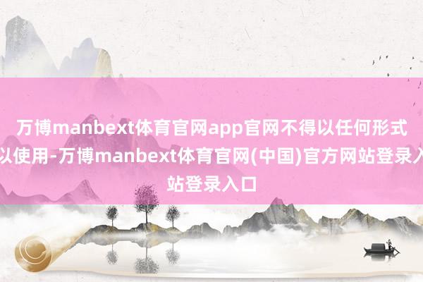 万博manbext体育官网app官网不得以任何形式加以使用-万博manbext体育官网(中国)官方网站登录入口