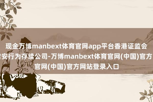 现金万博manbext体育官网app平台香港证监会已批准国泰君安行为存续公司-万博manbext体育官网(中国)官方网站登录入口