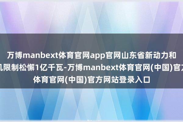 万博manbext体育官网app官网山东省新动力和可再天真力装机限制松懈1亿千瓦-万博manbext体育官网(中国)官方网站登录入口