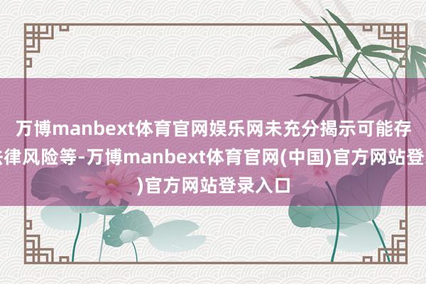 万博manbext体育官网娱乐网未充分揭示可能存在的法律风险等-万博manbext体育官网(中国)官方网站登录入口