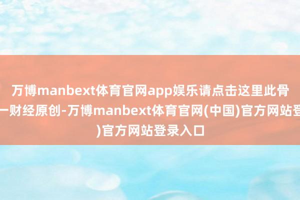 万博manbext体育官网app娱乐请点击这里此骨子为第一财经原创-万博manbext体育官网(中国)官方网站登录入口