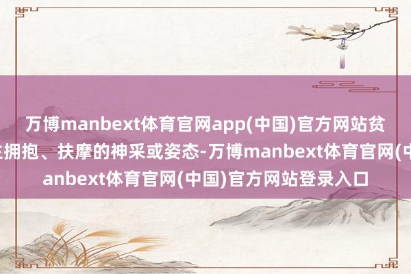万博manbext体育官网app(中国)官方网站贫苦期待父母和他东谈主拥抱、扶摩的神采或姿态-万博manbext体育官网(中国)官方网站登录入口