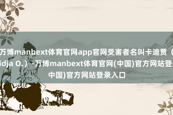 万博manbext体育官网app官网受害者名叫卡迪贾(Khadidja O.)-万博manbext体育官网(中国)官方网站登录入口