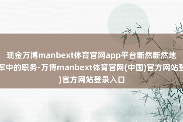 现金万博manbext体育官网app平台断然断然地辞去了军中的职务-万博manbext体育官网(中国)官方网站登录入口