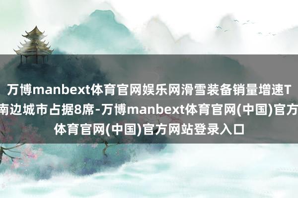万博manbext体育官网娱乐网滑雪装备销量增速TOP10城市中南边城市占据8席-万博manbext体育官网(中国)官方网站登录入口