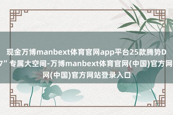现金万博manbext体育官网app平台25款腾势D9不时“777”专属大空间-万博manbext体育官网(中国)官方网站登录入口