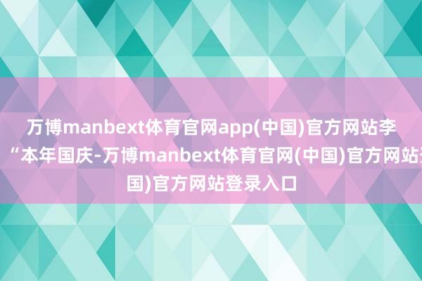 万博manbext体育官网app(中国)官方网站李扬清楚：“本年国庆-万博manbext体育官网(中国)官方网站登录入口