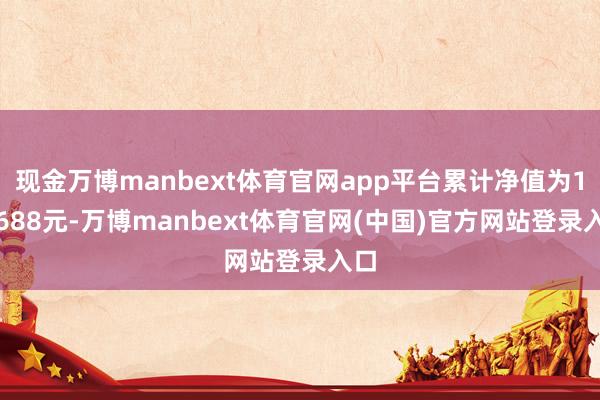 现金万博manbext体育官网app平台累计净值为1.5688元-万博manbext体育官网(中国)官方网站登录入口