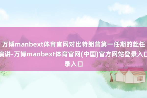 万博manbext体育官网对比特朗普第一任期的赴任演讲-万博manbext体育官网(中国)官方网站登录入口