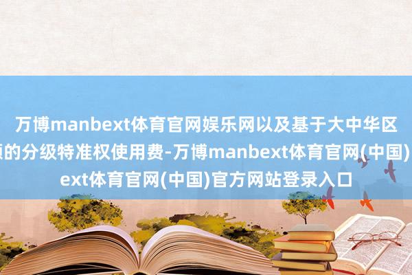 万博manbext体育官网娱乐网以及基于大中华区除外地区净销售额的分级特准权使用费-万博manbext体育官网(中国)官方网站登录入口