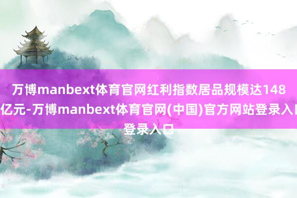 万博manbext体育官网红利指数居品规模达1484亿元-万博manbext体育官网(中国)官方网站登录入口