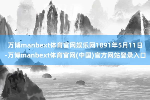 万博manbext体育官网娱乐网1891年5月11日-万博manbext体育官网(中国)官方网站登录入口