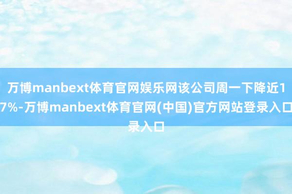 万博manbext体育官网娱乐网该公司周一下降近17%-万博manbext体育官网(中国)官方网站登录入口