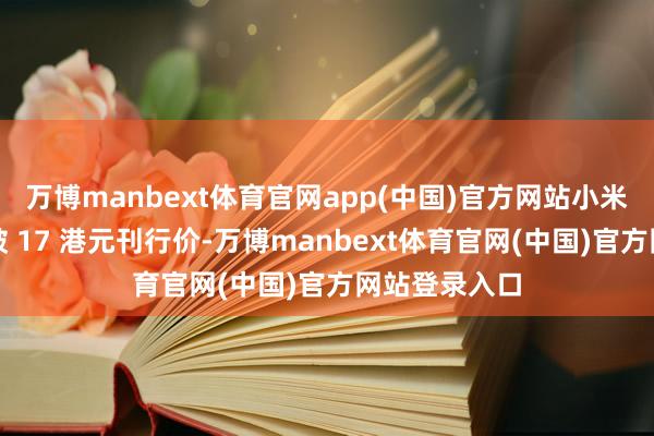 万博manbext体育官网app(中国)官方网站小米股价立即跌破 17 港元刊行价-万博manbext体育官网(中国)官方网站登录入口