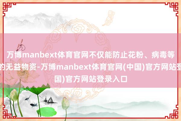 万博manbext体育官网不仅能防止花粉、病毒等空气中的无益物资-万博manbext体育官网(中国)官方网站登录入口