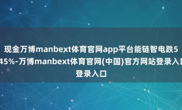 现金万博manbext体育官网app平台能链智电跌5.45%-万博manbext体育官网(中国)官方网站登录入口