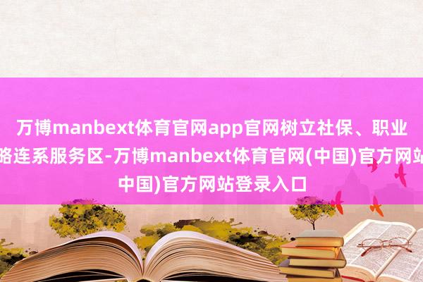 万博manbext体育官网app官网树立社保、职业、税务策略连系服务区-万博manbext体育官网(中国)官方网站登录入口