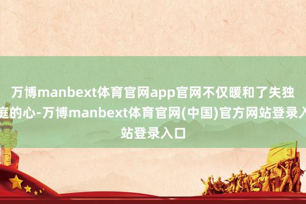 万博manbext体育官网app官网不仅暖和了失独家庭的心-万博manbext体育官网(中国)官方网站登录入口