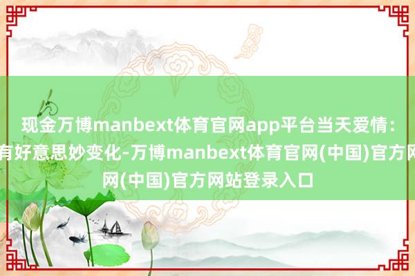 现金万博manbext体育官网app平台当天爱情：★★☆脸色有好意思妙变化-万博manbext体育官网(中国)官方网站登录入口