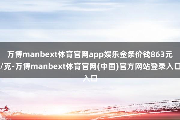 万博manbext体育官网app娱乐金条价钱863元/克-万博manbext体育官网(中国)官方网站登录入口