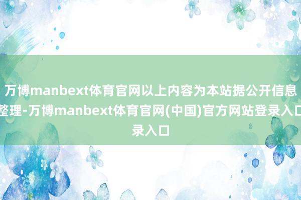 万博manbext体育官网以上内容为本站据公开信息整理-万博manbext体育官网(中国)官方网站登录入口