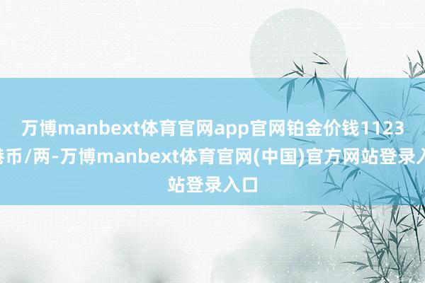 万博manbext体育官网app官网铂金价钱11230港币/两-万博manbext体育官网(中国)官方网站登录入口