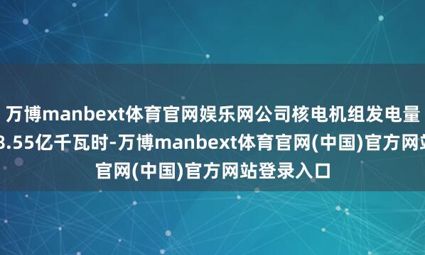 万博manbext体育官网娱乐网公司核电机组发电量累计为478.55亿千瓦时-万博manbext体育官网(中国)官方网站登录入口