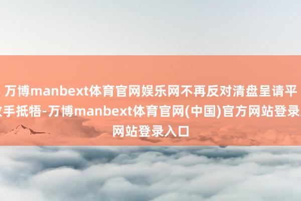 万博manbext体育官网娱乐网不再反对清盘呈请平直放手抵牾-万博manbext体育官网(中国)官方网站登录入口