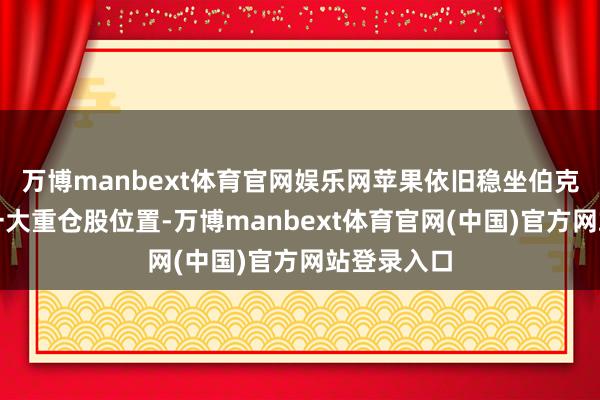 万博manbext体育官网娱乐网苹果依旧稳坐伯克希尔的第一大重仓股位置-万博manbext体育官网(中国)官方网站登录入口