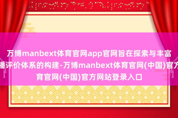 万博manbext体育官网app官网旨在探索与丰富全媒体出产传播评价体系的构建-万博manbext体育官网(中国)官方网站登录入口