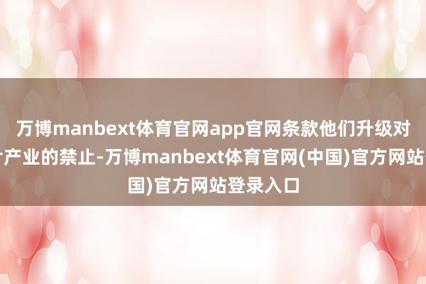 万博manbext体育官网app官网条款他们升级对中国芯片产业的禁止-万博manbext体育官网(中国)官方网站登录入口