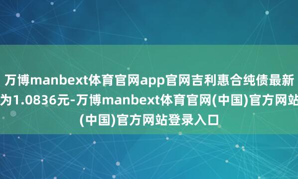 万博manbext体育官网app官网吉利惠合纯债最新单元净值为1.0836元-万博manbext体育官网(中国)官方网站登录入口