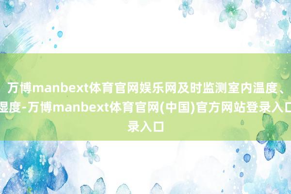 万博manbext体育官网娱乐网及时监测室内温度、湿度-万博manbext体育官网(中国)官方网站登录入口