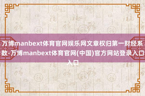 万博manbext体育官网娱乐网文章权归第一财经系数-万博manbext体育官网(中国)官方网站登录入口