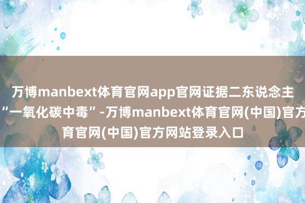 万博manbext体育官网app官网证据二东说念主物化原因均为“一氧化碳中毒”-万博manbext体育官网(中国)官方网站登录入口