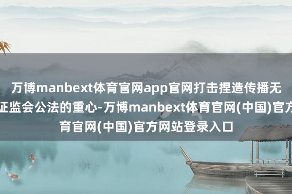 万博manbext体育官网app官网打击捏造传播无理信息一直是证监会公法的重心-万博manbext体育官网(中国)官方网站登录入口