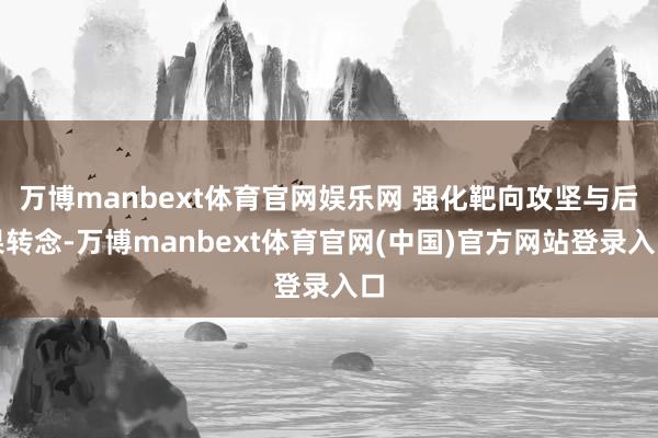 万博manbext体育官网娱乐网 强化靶向攻坚与后果转念-万博manbext体育官网(中国)官方网站登录入口
