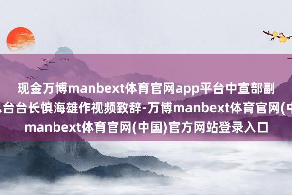 现金万博manbext体育官网app平台中宣部副部长、中央播送电视总台台长慎海雄作视频致辞-万博manbext体育官网(中国)官方网站登录入口