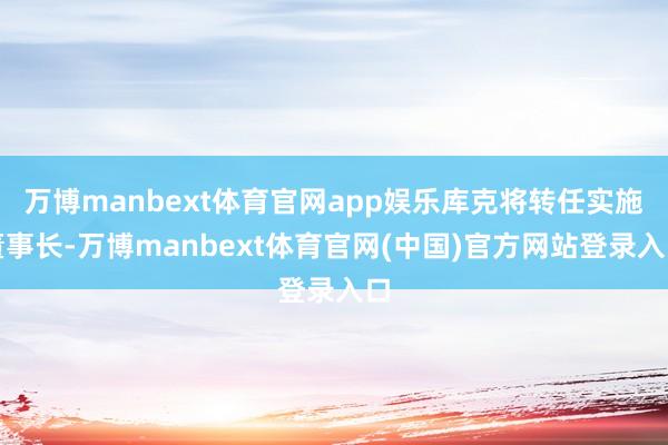 万博manbext体育官网app娱乐库克将转任实施董事长-万博manbext体育官网(中国)官方网站登录入口