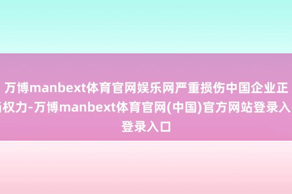 万博manbext体育官网娱乐网严重损伤中国企业正当权力-万博manbext体育官网(中国)官方网站登录入口