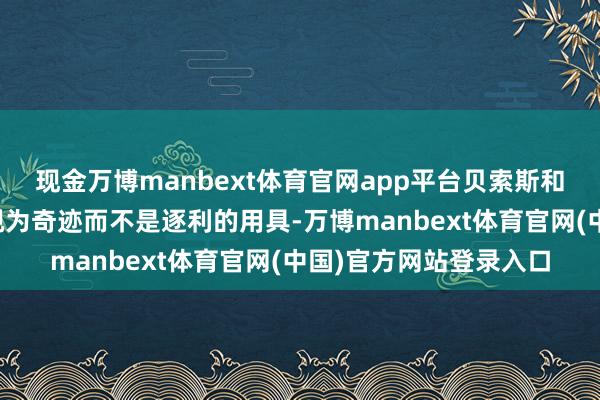现金万博manbext体育官网app平台贝索斯和马斯克齐将进入天外视为奇迹而不是逐利的用具-万博manbext体育官网(中国)官方网站登录入口