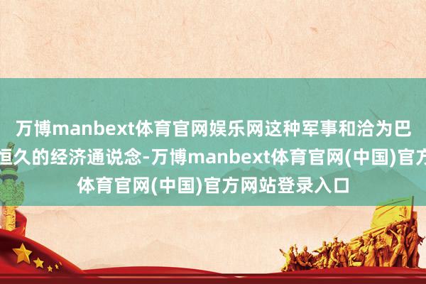 万博manbext体育官网娱乐网这种军事和洽为巴基斯坦掀开了恒久的经济通说念-万博manbext体育官网(中国)官方网站登录入口