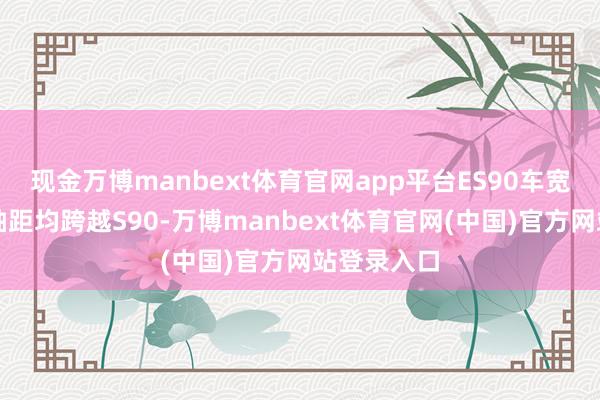 现金万博manbext体育官网app平台ES90车宽、车高、轴距均跨越S90-万博manbext体育官网(中国)官方网站登录入口