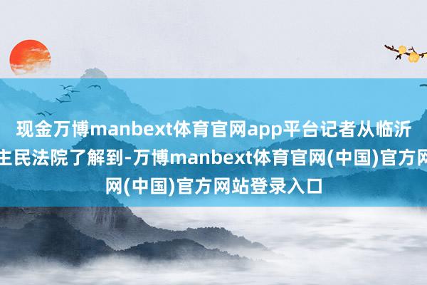 现金万博manbext体育官网app平台记者从临沂市中级东谈主民法院了解到-万博manbext体育官网(中国)官方网站登录入口