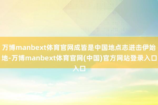 万博manbext体育官网成皆是中国地点志进击伊始地-万博manbext体育官网(中国)官方网站登录入口