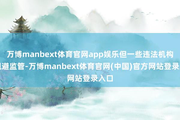 万博manbext体育官网app娱乐但一些违法机构为规避监管-万博manbext体育官网(中国)官方网站登录入口