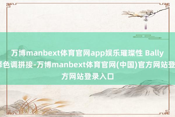 万博manbext体育官网app娱乐璀璨性 Bally 红演绎色调拼接-万博manbext体育官网(中国)官方网站登录入口