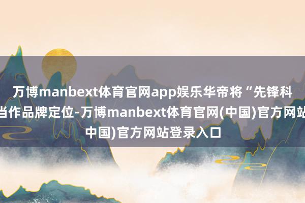 万博manbext体育官网app娱乐华帝将“先锋科学厨电”当作品牌定位-万博manbext体育官网(中国)官方网站登录入口