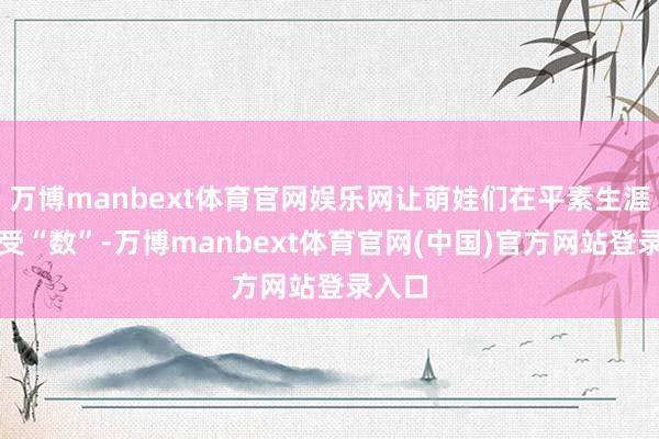 万博manbext体育官网娱乐网让萌娃们在平素生涯中感受“数”-万博manbext体育官网(中国)官方网站登录入口
