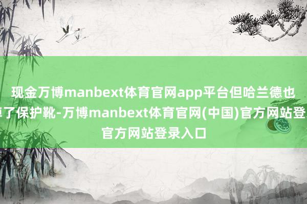现金万博manbext体育官网app平台但哈兰德也曾脱掉了保护靴-万博manbext体育官网(中国)官方网站登录入口